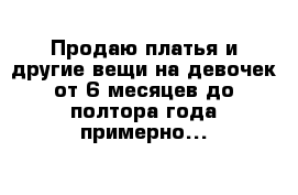 Продаю платья и другие вещи на девочек от 6 месяцев до полтора года примерно...